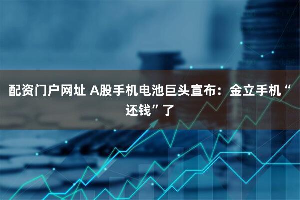 配资门户网址 A股手机电池巨头宣布：金立手机“还钱”了