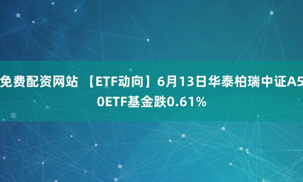 免费配资网站 【ETF动向】6月13日华泰柏瑞中证A50ETF基金跌0.61%