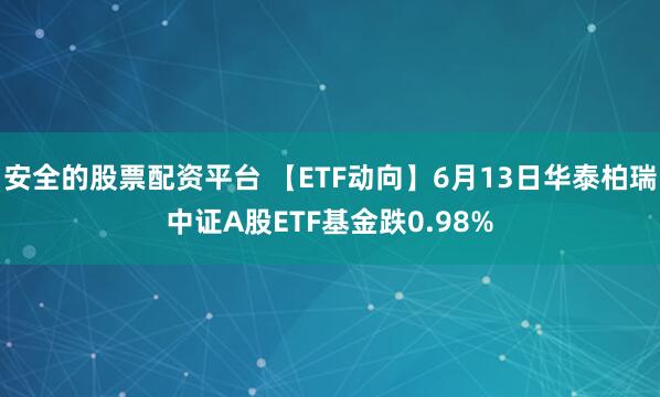 安全的股票配资平台 【ETF动向】6月13日华泰柏瑞中证A股ETF基金跌0.98%
