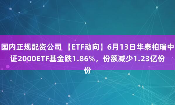 国内正规配资公司 【ETF动向】6月13日华泰柏瑞中证2000ETF基金跌1.86%，份额减少1.23亿份
