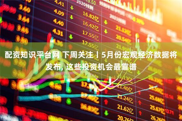 配资知识平台网 下周关注丨5月份宏观经济数据将发布, 这些投资机会最靠谱
