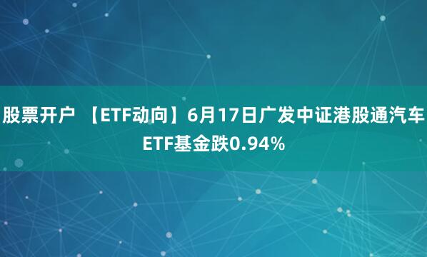 股票开户 【ETF动向】6月17日广发中证港股通汽车ETF基金跌0.94%