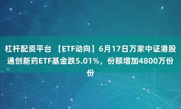 杠杆配资平台 【ETF动向】6月17日万家中证港股通创新药ETF基金跌5.01%，份额增加4800万份