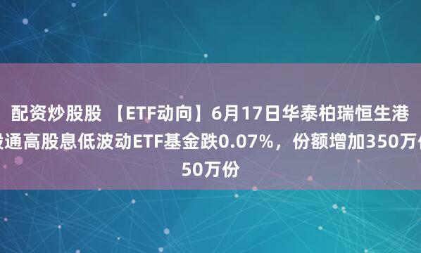 配资炒股股 【ETF动向】6月17日华泰柏瑞恒生港股通高股息低波动ETF基金跌0.07%，份额增加350万份