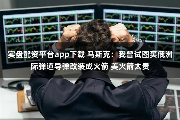 实盘配资平台app下载 马斯克：我曾试图买俄洲际弹道导弹改装成火箭 美火箭太贵