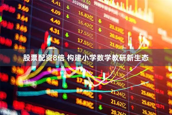 股票配资8倍 构建小学数学教研新生态
