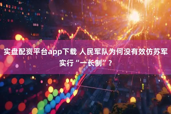 实盘配资平台app下载 人民军队为何没有效仿苏军实行“一长制”？
