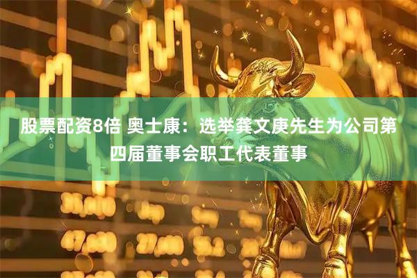 股票配资8倍 奥士康：选举龚文庚先生为公司第四届董事会职工代表董事