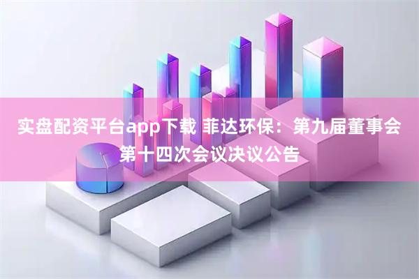 实盘配资平台app下载 菲达环保：第九届董事会第十四次会议决议公告