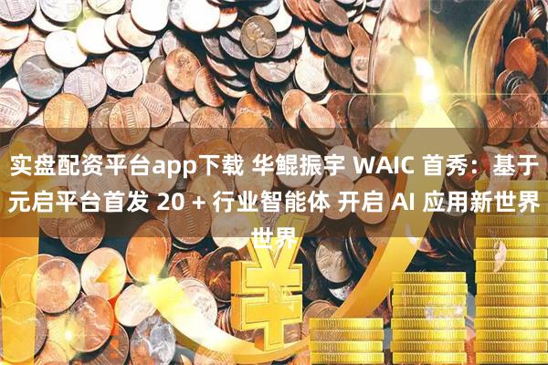 实盘配资平台app下载 华鲲振宇 WAIC 首秀：基于元启平台首发 20 + 行业智能体 开启 AI 应用新世界