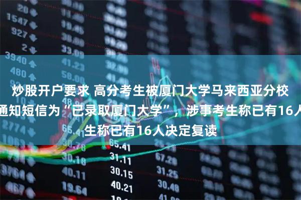 炒股开户要求 高分考生被厦门大学马来西亚分校误录取：通知短信为“已录取厦门大学”，涉事考生称已有16人决定复读