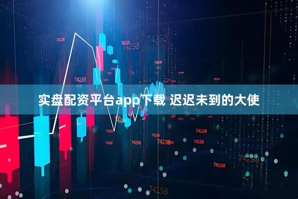 实盘配资平台app下载 迟迟未到的大使