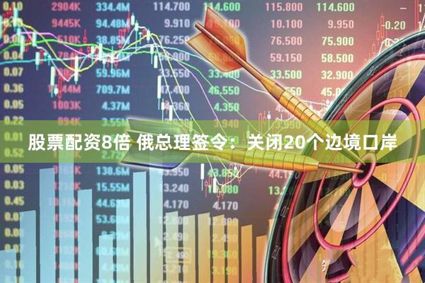 股票配资8倍 俄总理签令：关闭20个边境口岸