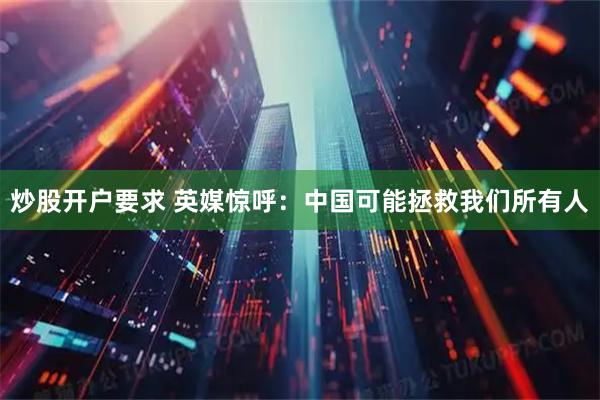 炒股开户要求 英媒惊呼：中国可能拯救我们所有人