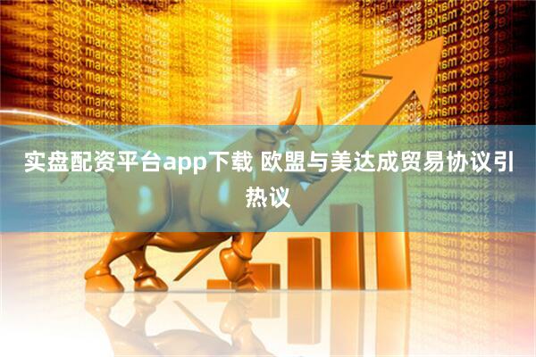 实盘配资平台app下载 欧盟与美达成贸易协议引热议