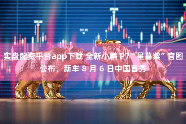 实盘配资平台app下载 全新小鹏 P7“星暮紫”官图公布，新车 8 月 6 日中国首秀