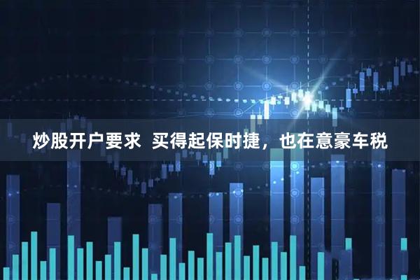 炒股开户要求  买得起保时捷，也在意豪车税