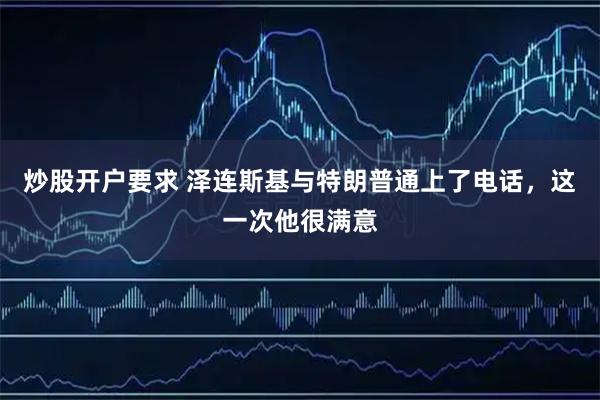 炒股开户要求 泽连斯基与特朗普通上了电话，这一次他很满意