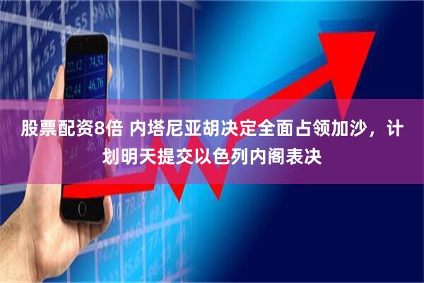 股票配资8倍 内塔尼亚胡决定全面占领加沙，计划明天提交以色列内阁表决