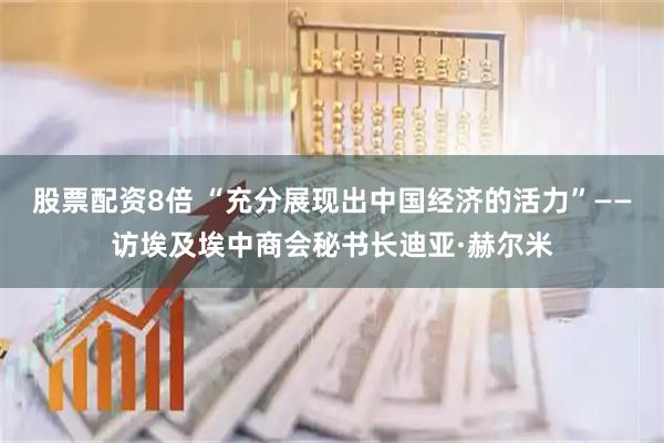 股票配资8倍 “充分展现出中国经济的活力”——访埃及埃中商会秘书长迪亚·赫尔米
