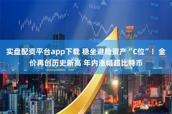 实盘配资平台app下载 稳坐避险资产“C位”！金价再创历史新高 年内涨幅超比特币