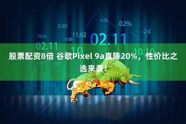 股票配资8倍 谷歌Pixel 9a直降20%，性价比之选来袭！