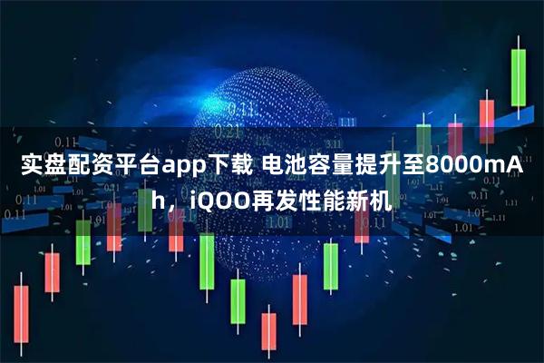 实盘配资平台app下载 电池容量提升至8000mAh，iQOO再发性能新机