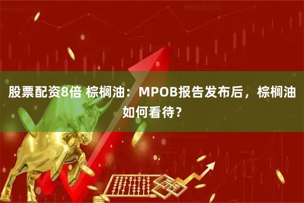 股票配资8倍 棕榈油：MPOB报告发布后，棕榈油如何看待？
