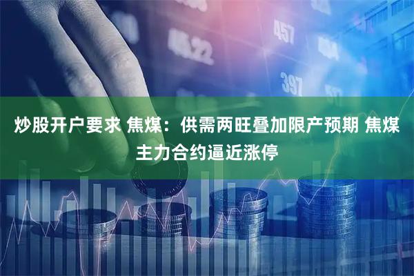 炒股开户要求 焦煤：供需两旺叠加限产预期 焦煤主力合约逼近涨停