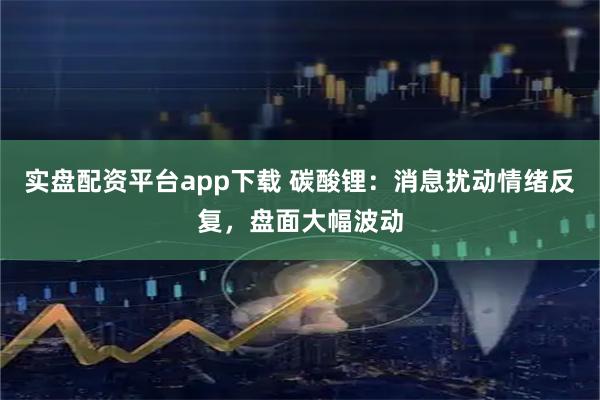 实盘配资平台app下载 碳酸锂：消息扰动情绪反复，盘面大幅波动