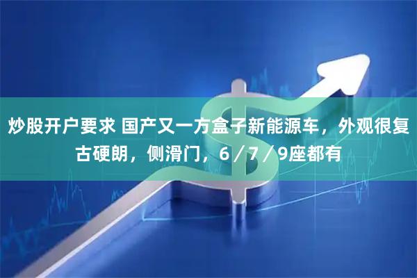 炒股开户要求 国产又一方盒子新能源车，外观很复古硬朗，侧滑门，6／7／9座都有