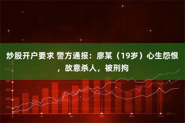 炒股开户要求 警方通报：廖某（19岁）心生怨恨，故意杀人，被刑拘