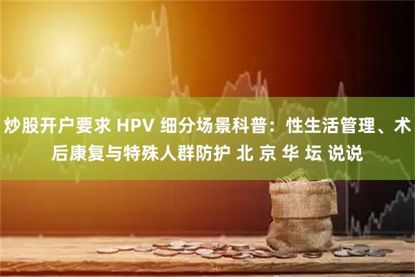 炒股开户要求 HPV 细分场景科普：性生活管理、术后康复与特殊人群防护 北 京 华 坛 说说