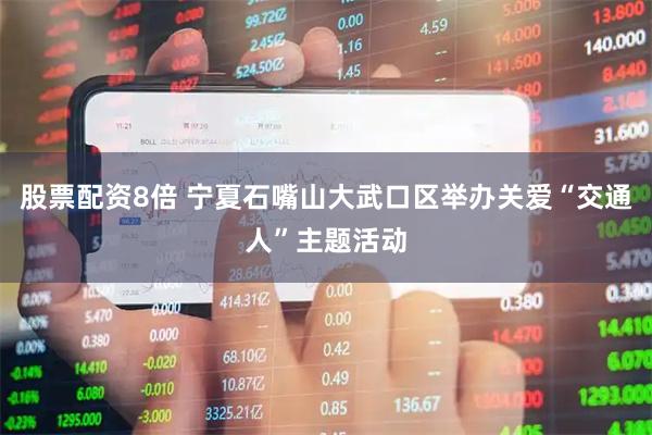 股票配资8倍 宁夏石嘴山大武口区举办关爱“交通人”主题活动