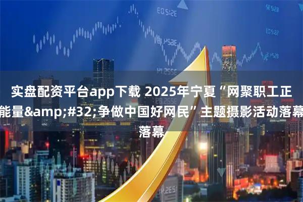 实盘配资平台app下载 2025年宁夏“网聚职工正能量&#32;争做中国好网民”主题摄影活动落幕