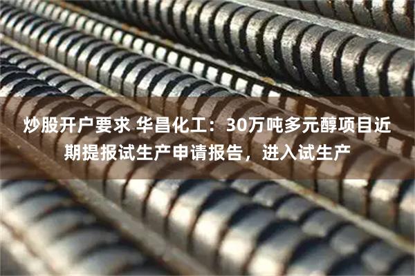 炒股开户要求 华昌化工：30万吨多元醇项目近期提报试生产申请报告，进入试生产