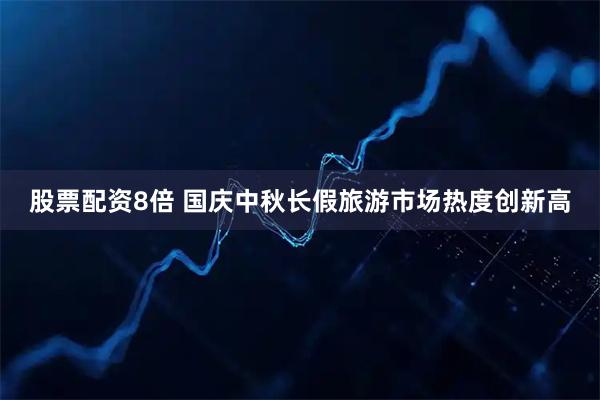 股票配资8倍 国庆中秋长假旅游市场热度创新高