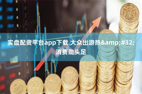 实盘配资平台app下载 大众出游热&#32;消费劲头足