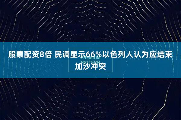 股票配资8倍 民调显示66%以色列人认为应结束加沙冲突