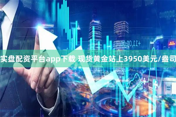 实盘配资平台app下载 现货黄金站上3950美元/盎司