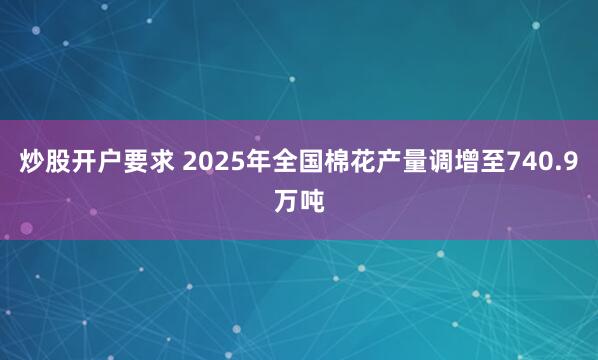 炒股开户要求 2025年全国棉花产量调增至740.9万吨