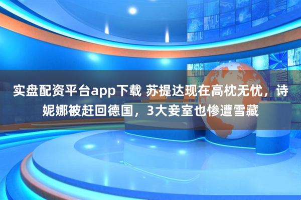 实盘配资平台app下载 苏提达现在高枕无忧，诗妮娜被赶回德国，3大妾室也惨遭雪藏