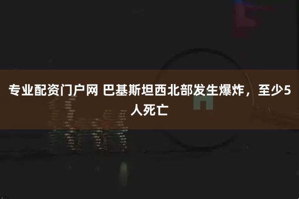 专业配资门户网 巴基斯坦西北部发生爆炸，至少5人死亡