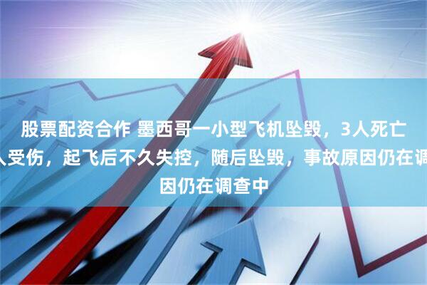 股票配资合作 墨西哥一小型飞机坠毁，3人死亡、1人受伤，起飞后不久失控，随后坠毁，事故原因仍在调查中