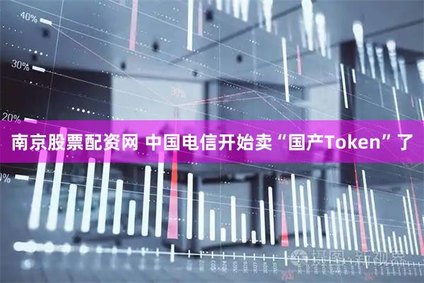 南京股票配资网 中国电信开始卖“国产Token”了