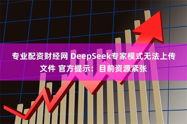 专业配资财经网 DeepSeek专家模式无法上传文件 官方提示:目前资源紧张