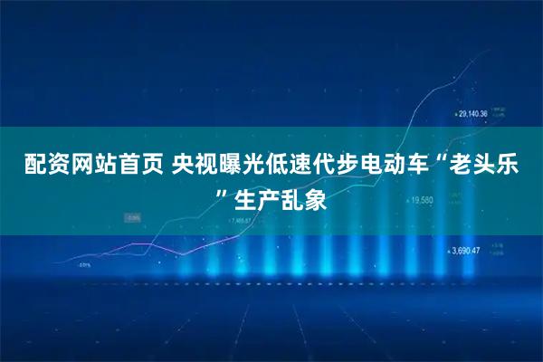 配资网站首页 央视曝光低速代步电动车“老头乐”生产乱象