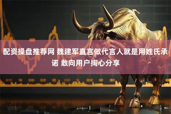 配资操盘推荐网 魏建军直言做代言人就是用姓氏承诺 敢向用户掏心分享