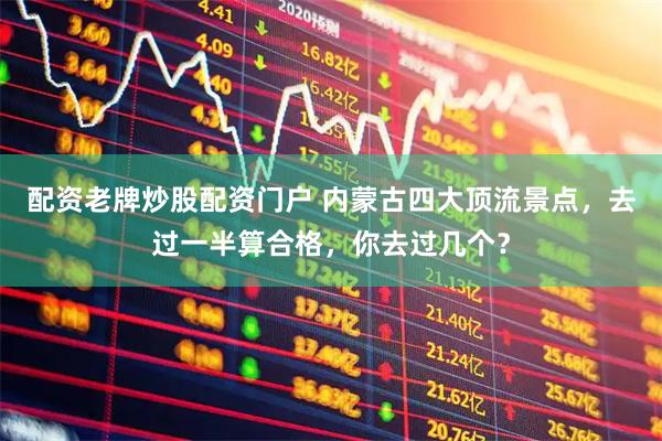 配资老牌炒股配资门户 内蒙古四大顶流景点，去过一半算合格，你去过几个？