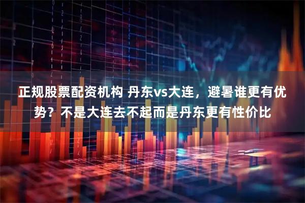 正规股票配资机构 丹东vs大连，避暑谁更有优势？不是大连去不起而是丹东更有性价比